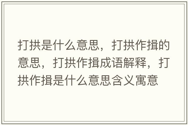打拱是什么意思，打拱作揖的意思，打拱作揖成語解釋，打拱作揖是什么意思含義寓意