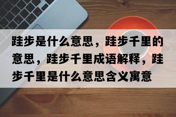 跬步是什么意思，跬步千里的意思，跬步千里成語(yǔ)解釋，跬步千里是什么意思含義寓意