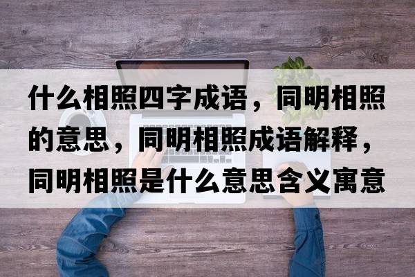 什么相照四字成語，同明相照的意思，同明相照成語解釋，同明相照是什么意思含義寓意