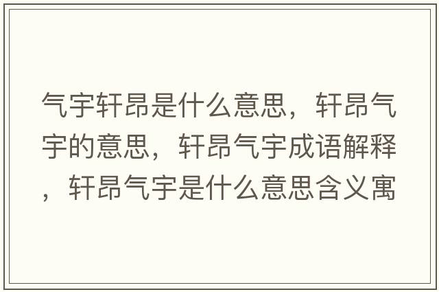 氣宇軒昂是什么意思，軒昂氣宇的意思，軒昂氣宇成語解釋，軒昂氣宇是什么意思含義寓意