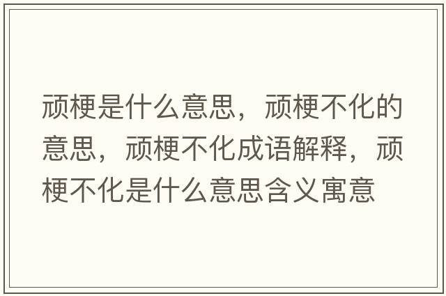 頑梗是什么意思，頑梗不化的意思，頑梗不化成語解釋，頑梗不化是什么意思含義寓意
