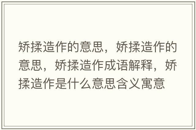 矯揉造作的意思，嬌揉造作的意思，嬌揉造作成語解釋，嬌揉造作是什么意思含義寓意