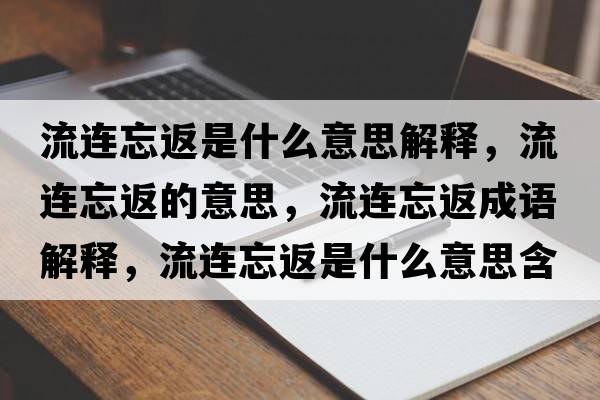 流連忘返是什么意思解釋，流連忘返的意思，流連忘返成語解釋，流連忘返是什么意思含義寓意