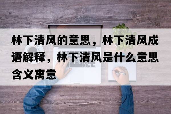 林下清風(fēng)的意思，林下清風(fēng)成語(yǔ)解釋?zhuān)窒虑屣L(fēng)是什么意思含義寓意