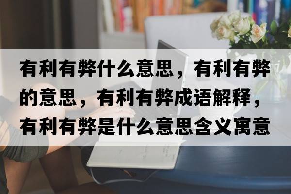 有利有弊什么意思，有利有弊的意思，有利有弊成語解釋，有利有弊是什么意思含義寓意