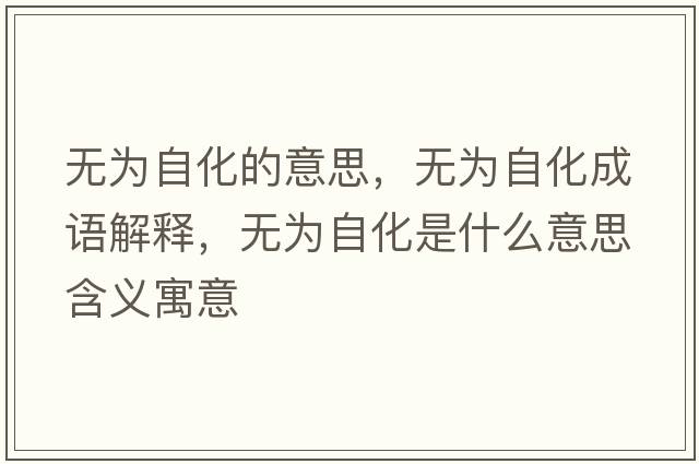 無為自化的意思，無為自化成語解釋，無為自化是什么意思含義寓意