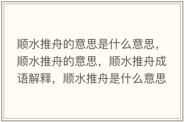 順水推舟的意思是什么意思，順水推舟的意思，順水推舟成語解釋，順水推舟是什么意思含義寓意