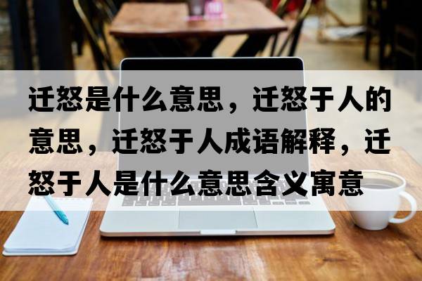 遷怒是什么意思，遷怒于人的意思，遷怒于人成語解釋，遷怒于人是什么意思含義寓意