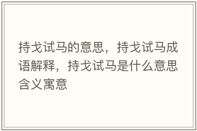 持戈試馬的意思，持戈試馬成語解釋，持戈試馬是什么意思含義寓意