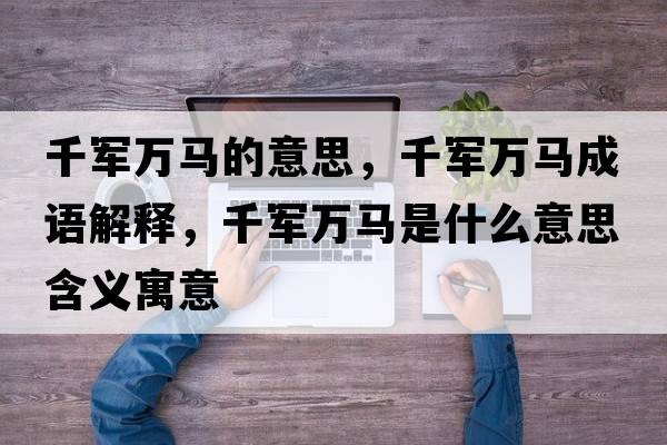 千軍萬馬的意思，千軍萬馬成語解釋，千軍萬馬是什么意思含義寓意
