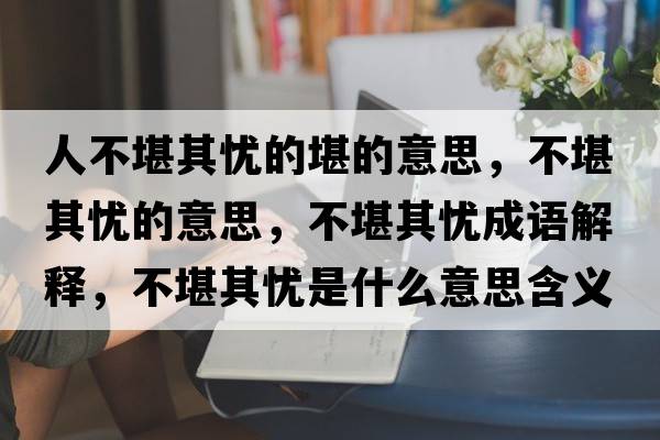 人不堪其憂的堪的意思，不堪其憂的意思，不堪其憂成語解釋，不堪其憂是什么意思含義寓意