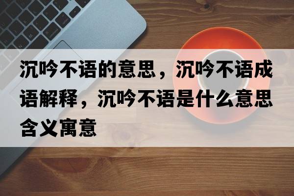 沉吟不語(yǔ)的意思，沉吟不語(yǔ)成語(yǔ)解釋，沉吟不語(yǔ)是什么意思含義寓意