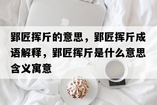 郢匠揮斤的意思，郢匠揮斤成語解釋，郢匠揮斤是什么意思含義寓意