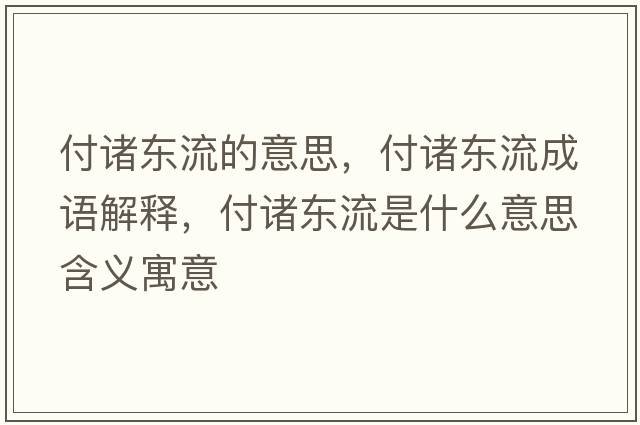 付諸東流的意思，付諸東流成語(yǔ)解釋?zhuān)吨T東流是什么意思含義寓意