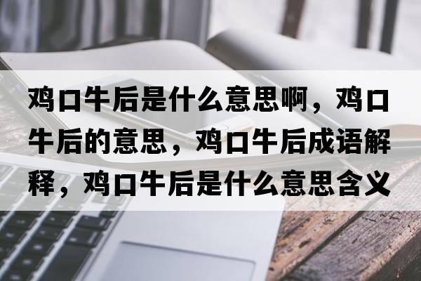 雞口牛后是什么意思啊，雞口牛后的意思，雞口牛后成語解釋，雞口牛后是什么意思含義寓意