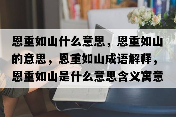 恩重如山什么意思，恩重如山的意思，恩重如山成語(yǔ)解釋，恩重如山是什么意思含義寓意