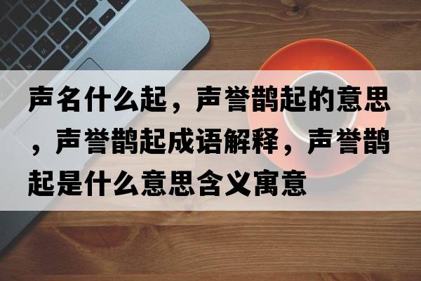 聲名什么起，聲譽鵲起的意思，聲譽鵲起成語解釋，聲譽鵲起是什么意思含義寓意