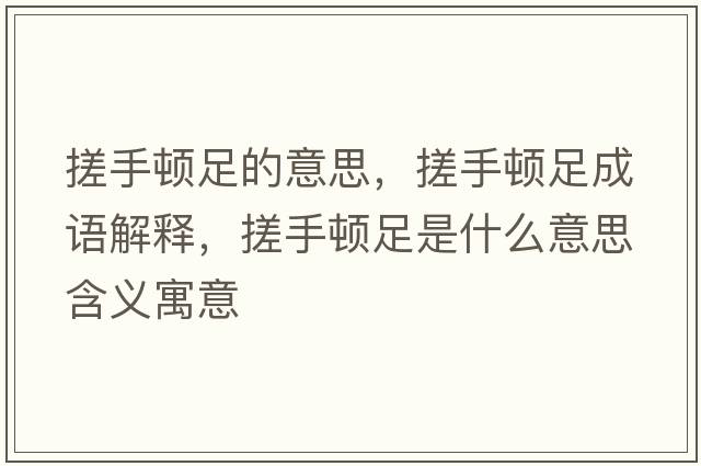 搓手頓足的意思，搓手頓足成語(yǔ)解釋?zhuān)晔诸D足是什么意思含義寓意