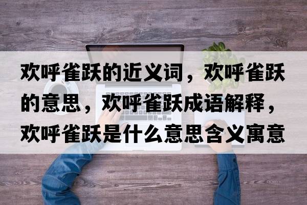 歡呼雀躍的近義詞，歡呼雀躍的意思，歡呼雀躍成語(yǔ)解釋?zhuān)瑲g呼雀躍是什么意思含義寓意
