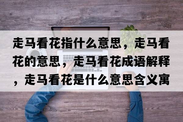 走馬看花指什么意思，走馬看花的意思，走馬看花成語解釋，走馬看花是什么意思含義寓意