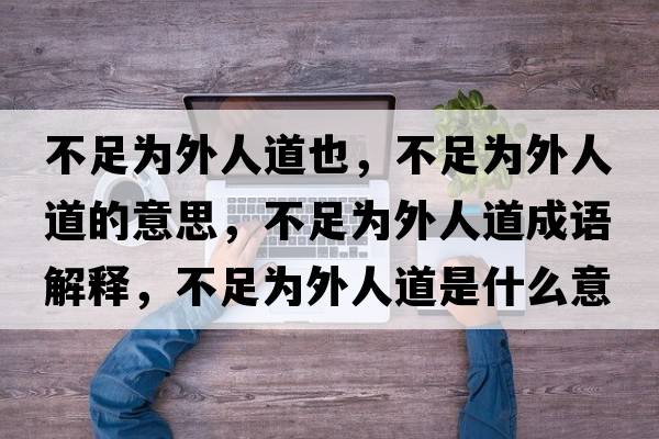 不足為外人道也，不足為外人道的意思，不足為外人道成語解釋，不足為外人道是什么意思含義寓意