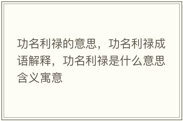 功名利祿的意思，功名利祿成語解釋，功名利祿是什么意思含義寓意