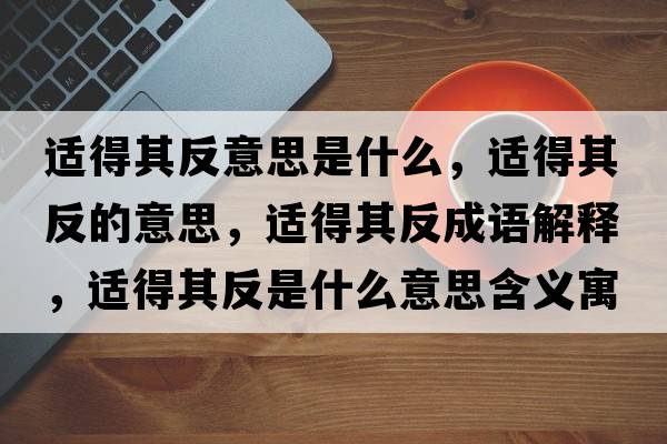 適得其反意思是什么，適得其反的意思，適得其反成語(yǔ)解釋?zhuān)m得其反是什么意思含義寓意