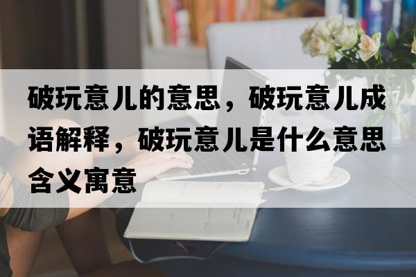 破玩意兒的意思，破玩意兒成語解釋，破玩意兒是什么意思含義寓意