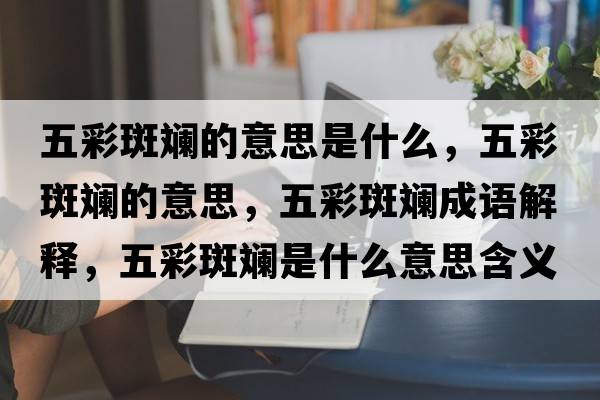 五彩斑斕的意思是什么，五彩斑斕的意思，五彩斑斕成語(yǔ)解釋，五彩斑斕是什么意思含義寓意