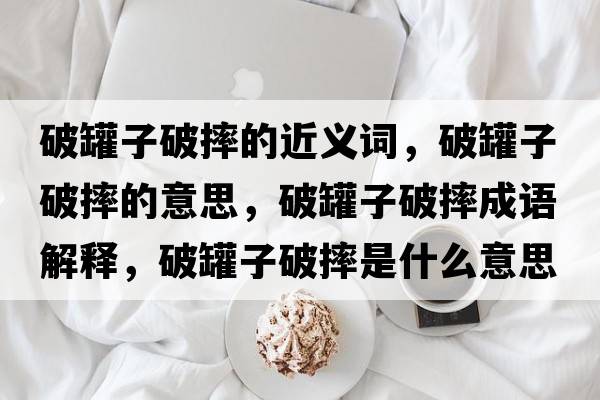 破罐子破摔的近義詞，破罐子破摔的意思，破罐子破摔成語(yǔ)解釋，破罐子破摔是什么意思含義寓意