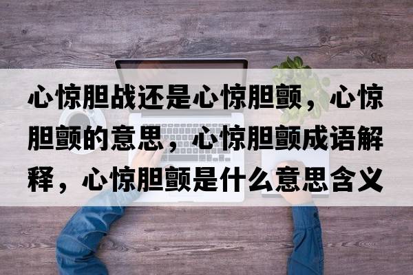心驚膽戰(zhàn)還是心驚膽顫，心驚膽顫的意思，心驚膽顫成語解釋，心驚膽顫是什么意思含義寓意