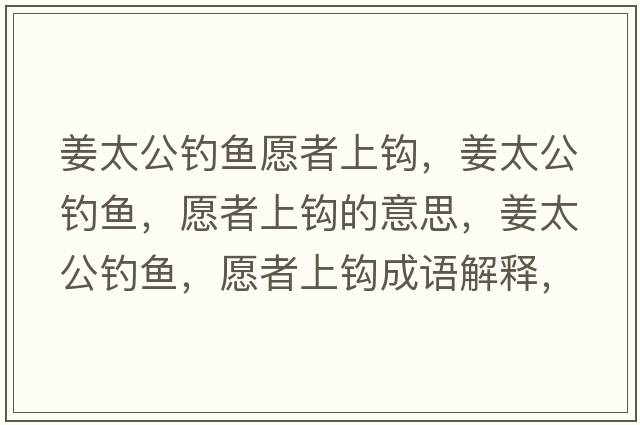 姜太公釣魚愿者上鉤，姜太公釣魚，愿者上鉤的意思，姜太公釣魚，愿者上鉤成語解釋，姜太公釣魚，愿者上鉤是什么意思含義寓意