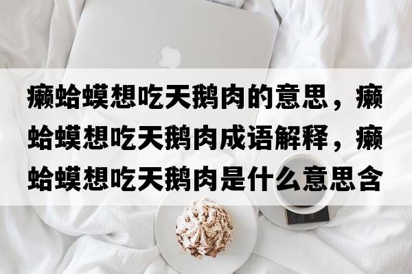 癩蛤蟆想吃天鵝肉的意思，癩蛤蟆想吃天鵝肉成語解釋，癩蛤蟆想吃天鵝肉是什么意思含義寓意
