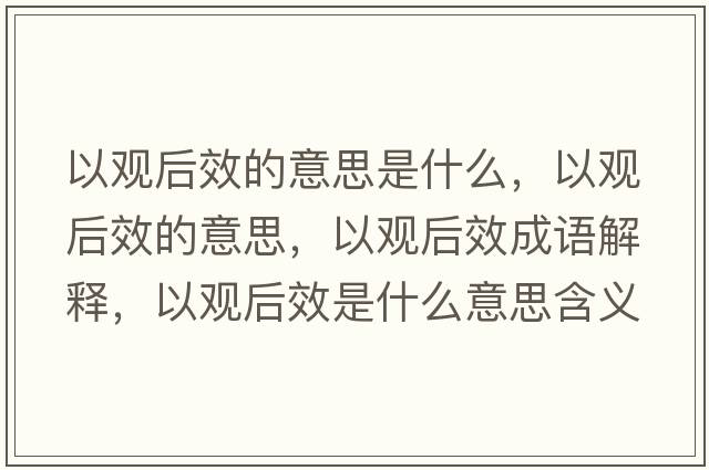 以觀后效的意思是什么，以觀后效的意思，以觀后效成語解釋，以觀后效是什么意思含義寓意