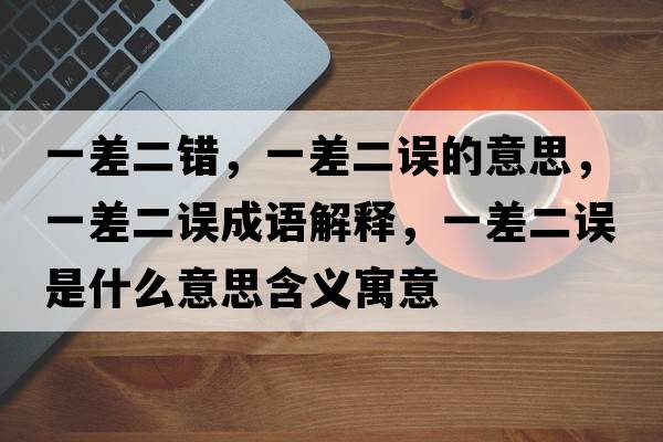 一差二錯(cuò)，一差二誤的意思，一差二誤成語解釋，一差二誤是什么意思含義寓意