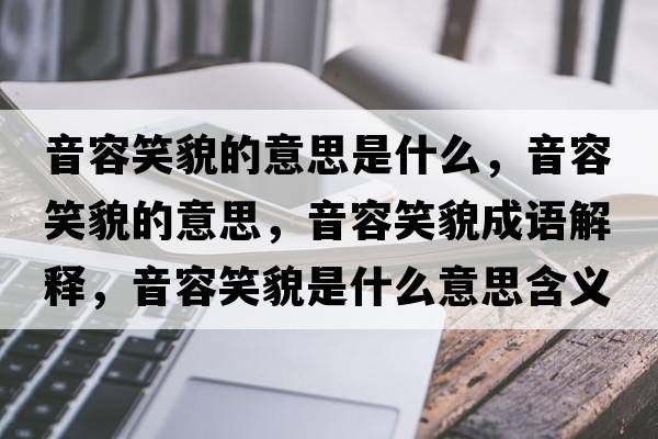 音容笑貌的意思是什么，音容笑貌的意思，音容笑貌成語解釋，音容笑貌是什么意思含義寓意
