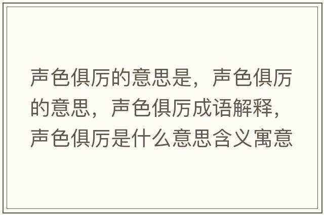 聲色俱厲的意思是，聲色俱厲的意思，聲色俱厲成語(yǔ)解釋?zhuān)暽銋柺鞘裁匆馑己x寓意