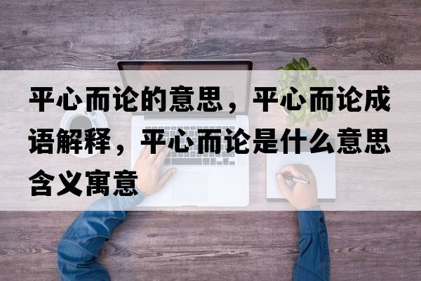 平心而論的意思，平心而論成語解釋，平心而論是什么意思含義寓意