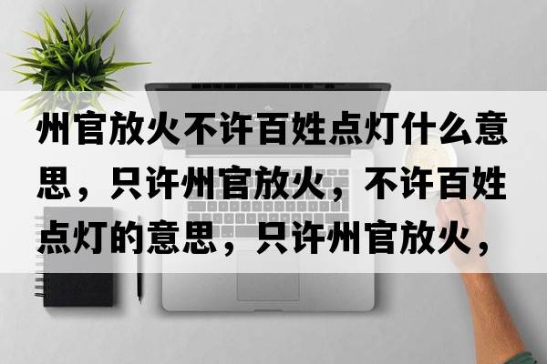 州官放火不許百姓點(diǎn)燈什么意思，只許州官放火，不許百姓點(diǎn)燈的意思，只許州官放火，不許百姓點(diǎn)燈成語(yǔ)解釋，只許州官放火，不許百姓點(diǎn)燈是什么意思含義寓意