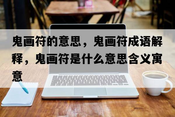 鬼畫符的意思，鬼畫符成語解釋，鬼畫符是什么意思含義寓意