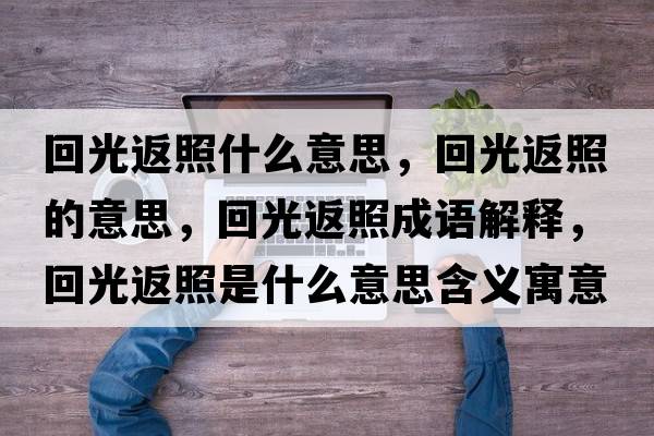 回光返照什么意思，回光返照的意思，回光返照成語(yǔ)解釋?zhuān)毓夥嫡帐鞘裁匆馑己x寓意