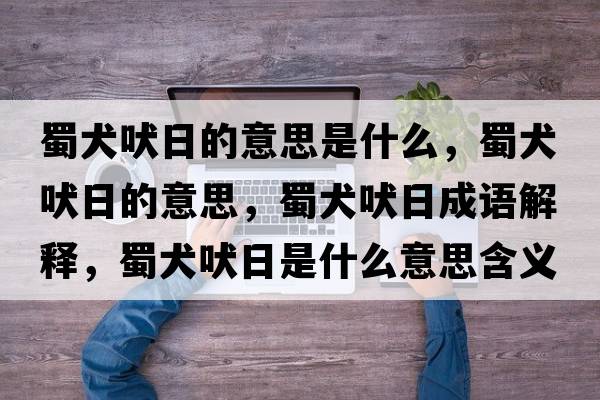 蜀犬吠日的意思是什么，蜀犬吠日的意思，蜀犬吠日成語解釋，蜀犬吠日是什么意思含義寓意