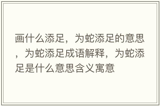 畫什么添足，為蛇添足的意思，為蛇添足成語解釋，為蛇添足是什么意思含義寓意