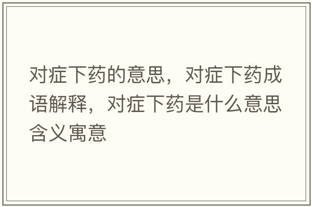 對(duì)癥下藥的意思，對(duì)癥下藥成語(yǔ)解釋，對(duì)癥下藥是什么意思含義寓意