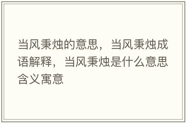 當(dāng)風(fēng)秉燭的意思，當(dāng)風(fēng)秉燭成語(yǔ)解釋，當(dāng)風(fēng)秉燭是什么意思含義寓意