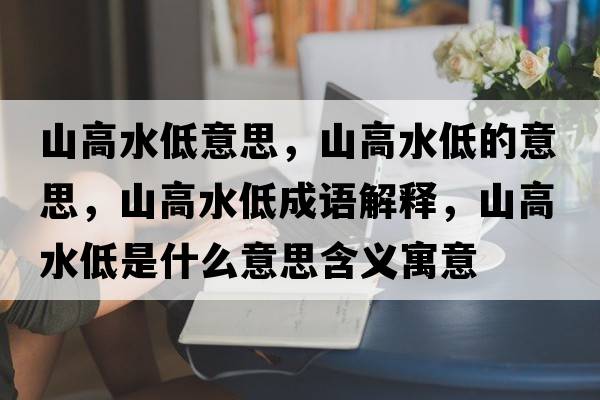 山高水低意思，山高水低的意思，山高水低成語解釋，山高水低是什么意思含義寓意