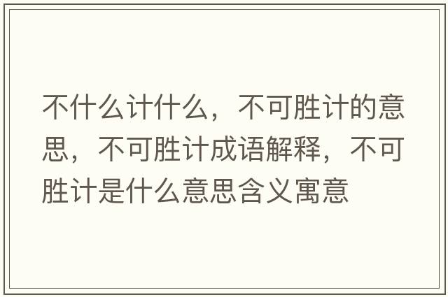 不什么計什么，不可勝計的意思，不可勝計成語解釋，不可勝計是什么意思含義寓意