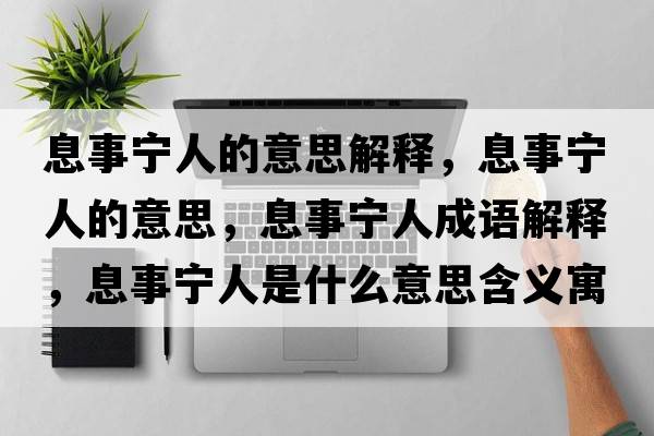 息事寧人的意思解釋，息事寧人的意思，息事寧人成語(yǔ)解釋，息事寧人是什么意思含義寓意