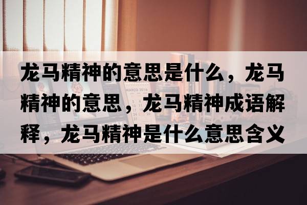 龍馬精神的意思是什么，龍馬精神的意思，龍馬精神成語(yǔ)解釋，龍馬精神是什么意思含義寓意