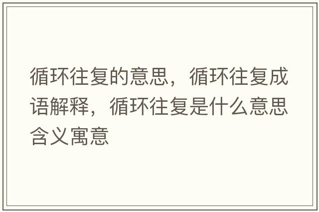 循環(huán)往復(fù)的意思，循環(huán)往復(fù)成語解釋，循環(huán)往復(fù)是什么意思含義寓意